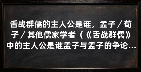 舌战群儒的主人公是谁,孟子/荀子/其他儒家学者(《舌战群儒》中的主人公是谁孟子与孟子的争论辩论的经典之作
