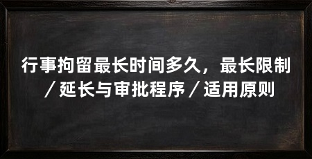 行事拘留最长时间多久,最长限制/延长与审批程序/适用原则