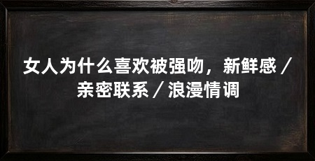 女人为什么喜欢被强吻,新鲜感/亲密联系/浪漫情调
