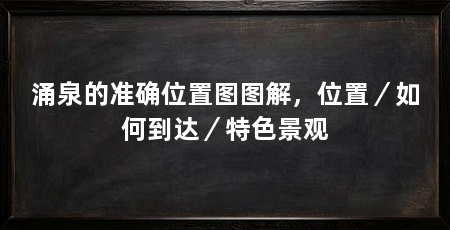 涌泉的准确位置图图解,位置/如何到达/特色景观