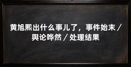 黄旭熙出什么事儿了，事件始末／舆论哗然／处理结果