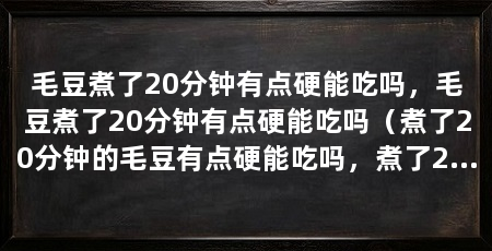 毛豆煮了20分钟有点硬能吃吗，毛豆煮了20分钟有点硬能吃吗（煮了20分钟的毛豆有点硬能吃吗，煮了20分钟有点硬能吃吗