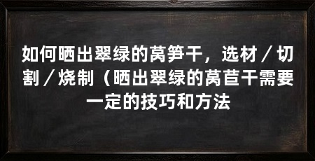 如何晒出翠绿的莴笋干，选材／切割／烧制（晒出翠绿的莴苣干需要一定的技巧和方法