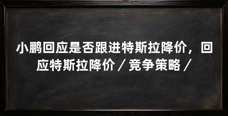 小鹏回应是否跟进特斯拉降价，回应特斯拉降价／竞争策略／