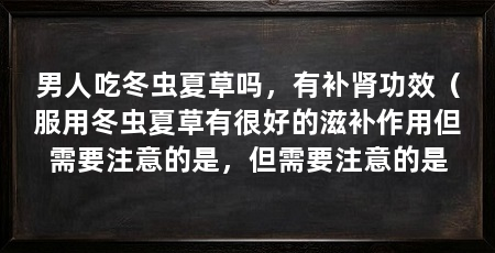 男人吃冬虫夏草吗，有补肾功效（服用冬虫夏草有很好的滋补作用但需要注意的是，但需要注意的是