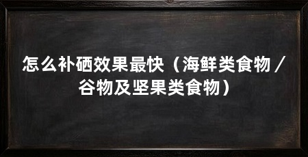 怎么补硒效果最快（海鲜类食物／谷物及坚果类食物）