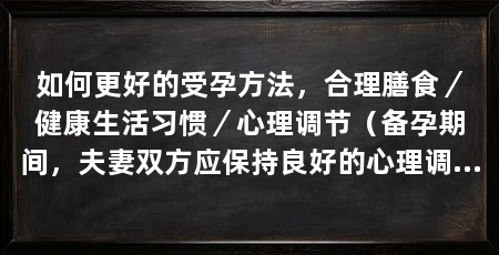 如何更好的受孕方法,合理膳食/健康生活习惯/心理调节(备孕期间,夫妻双方应保持良好的心理调节,有助于提高受孕率的方法
