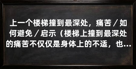 上一个楼梯撞到最深处,痛苦/如何避免/启示(楼梯上撞到最深处的痛苦不仅仅是身体上的不适,也会影响身体