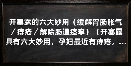 开塞露的六大妙用(缓解胃肠胀气/痔疮/解除肠道痉挛)(开塞露具有六大妙用,孕妇最近有痔疮,可以用开塞露吗怎么使用