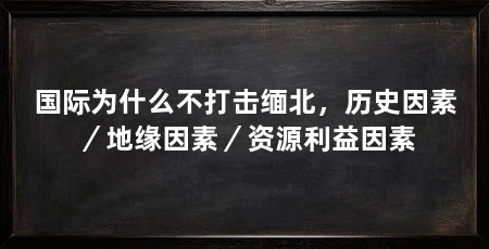 国际为什么不打击缅北，历史因素／地缘因素／资源利益因素
