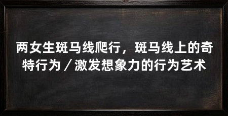 两女生斑马线爬行,斑马线上的奇特行为/激发想象力的行为艺术