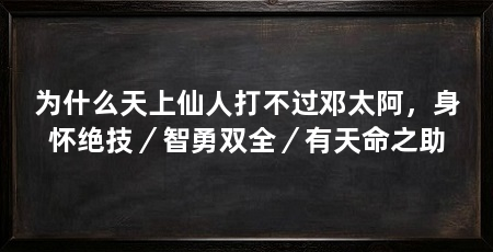 为什么天上仙人打不过邓太阿,身怀绝技/智勇双全/有天命之助