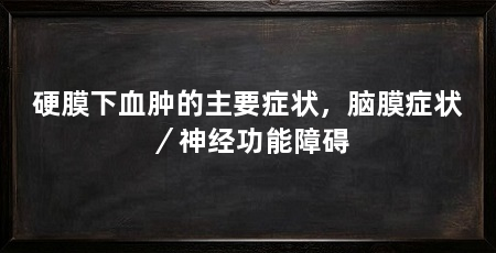 硬膜下血肿的主要症状，脑膜症状／神经功能障碍
