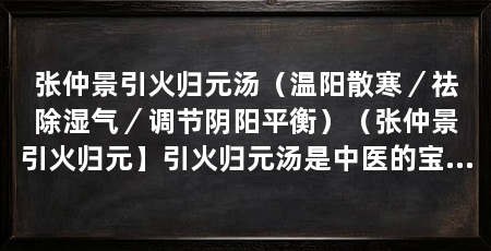 张仲景引火归元汤（温阳散寒／祛除湿气／调节阴阳平衡）（张仲景引火归元】引火归元汤是中医的宝贵之处