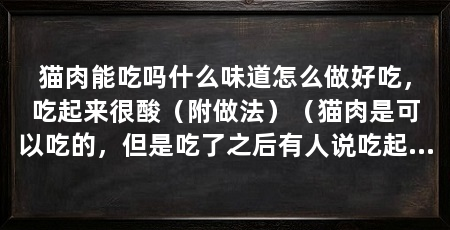 猫肉能吃吗什么味道怎么做好吃,吃起来很酸(附做法)(猫肉是可以吃的,但是吃了之后有人说吃起来酸酸的,一旦你吃了它