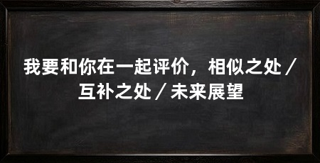 我要和你在一起评价，相似之处／互补之处／未来展望