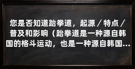 您是否知道跆拳道，起源／特点／普及和影响（跆拳道是一种源自韩国的格斗运动，也是一种源自韩国的格斗运动