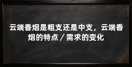 云端香烟是粗支还是中支,云端香烟的特点/需求的变化