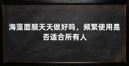 海藻面膜天天做好吗，频繁使用是否适合所有人
