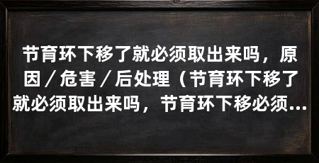 节育环下移了就必须取出来吗,原因/危害/后处理(节育环下移了就必须取出来吗,节育环下移必须取出来吗