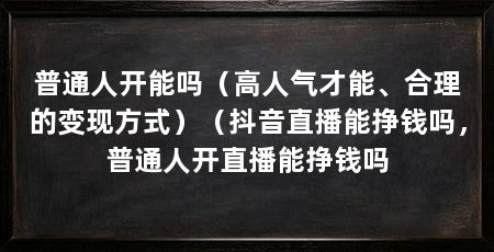 普通人开能吗(高人气才能、合理的变现方式)(抖音直播能挣钱吗,普通人开直播能挣钱吗