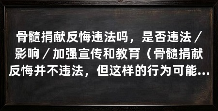 骨髓捐献反悔违法吗,是否违法/影响/加强宣传和教育(骨髓捐献反悔并不违法,但这样的行为可能会对捐献者产生影响