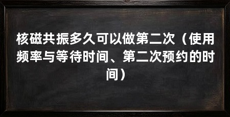 核磁共振多久可以做第二次(使用频率与等待时间、第二次预约的时间)