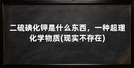 二硫碘化钾是什么东西，一种超理化学物质(现实不存在)