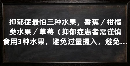 抑郁症最怕三种水果，香蕉／柑橘类水果／草莓（抑郁症患者需谨慎食用3种水果，避免过量摄入，避免过量消费