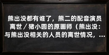 熊出没都有谁了，熊二的配音演员离世／猪小圆的原画师（熊出没：与熊出没相关的人员的离世情况，张大春的离世让人痛惜