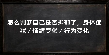 怎么判断自己是否抑郁了,身体症状/情绪变化/行为变化