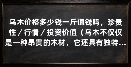 乌木价格多少钱一斤值钱吗,珍贵性/行情/投资价值(乌木不仅仅是一种昂贵的木材,它还具有独特的美学价值和实用性