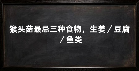 猴头菇最忌三种食物，生姜／豆腐／鱼类