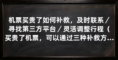 机票买贵了如何补救，及时联系／寻找第三方平台／灵活调整行程（买贵了机票，可以通过三种补救方法来补救，及时联系客服