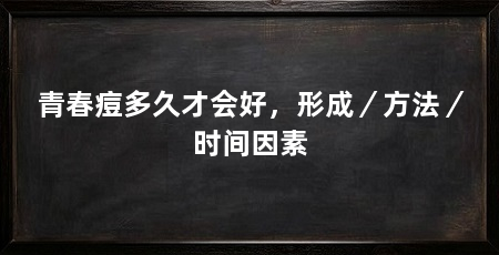 青春痘多久才会好,形成/方法/时间因素