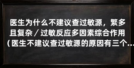 医生为什么不建议查过敏源，繁多且复杂／过敏反应多因素综合作用（医生不建议查过敏源的原因有三个：过敏反应往往是多因素综合作用