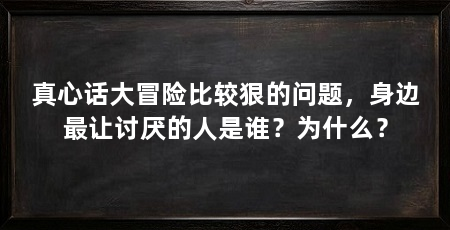 真心话大冒险比较狠的问题,身边最让讨厌的人是谁?为什么?