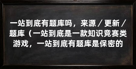 一站到底有题库吗,来源/更新/题库(一站到底是一款知识竞赛类游戏,一站到底有题库是保密的