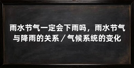 雨水节气一定会下雨吗，雨水节气与降雨的关系／气候系统的变化