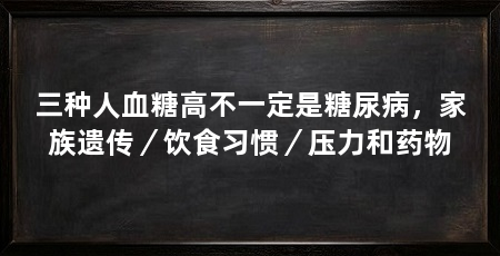 三种人血糖高不一定是糖尿病,家族遗传/饮食习惯/压力和药物