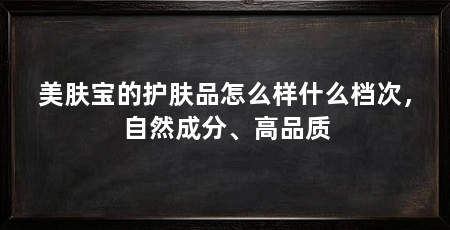 美肤宝的护肤品怎么样什么档次，自然成分、高品质
