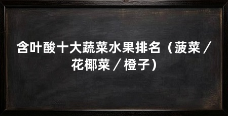 含叶酸十大蔬菜水果排名（菠菜／花椰菜／橙子）