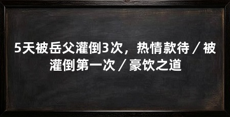 5天被岳父灌倒3次,热情款待/被灌倒第一次/豪饮之道