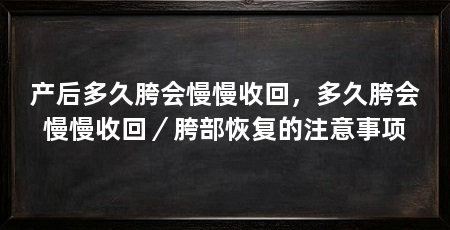 产后多久胯会慢慢收回，多久胯会慢慢收回／胯部恢复的注意事项