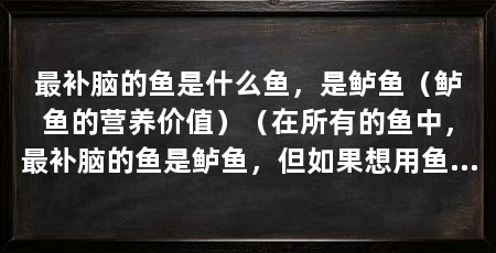 最补脑的鱼是什么鱼,是鲈鱼(鲈鱼的营养价值)(在所有的鱼中,最补脑的鱼是鲈鱼,但如果想用鱼补脑也要注意烹饪