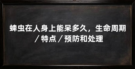 蜱虫在人身上能呆多久，生命周期／特点／预防和处理