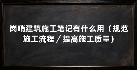 岗哨建筑施工笔记有什么用（规范施工流程／提高施工质量）