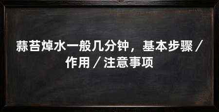 蒜苔焯水一般几分钟，基本步骤／作用／注意事项