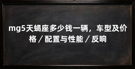mg5天蝎座多少钱一辆,车型及价格/配置与性能/反响