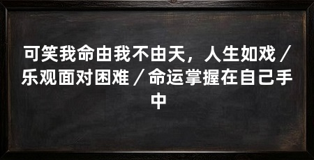 可笑我命由我不由天,人生如戏/乐观面对困难/命运掌握在自己手中